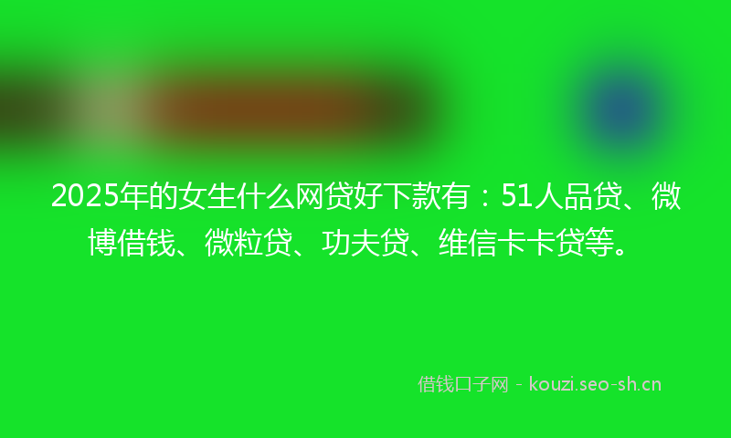 2025年的女生什么网贷好下款有：51人品贷、微博借钱、微粒贷、功夫贷、维信卡卡贷等。