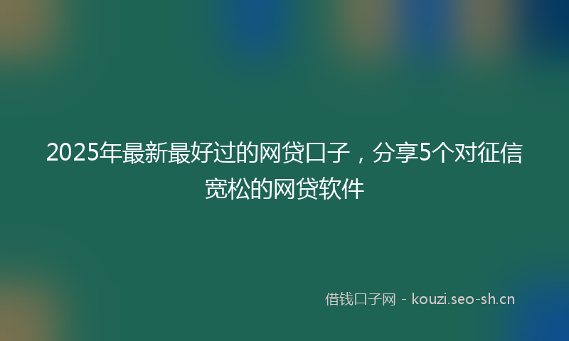 2025年最新最好过的网贷口子，分享5个对征信宽松的网贷软件