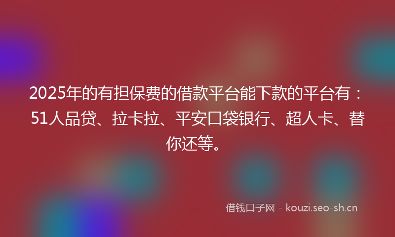 2025年的有担保费的借款平台能下款的平台有：51人品贷、拉卡拉、平安口袋银行、超人卡、替你还等。