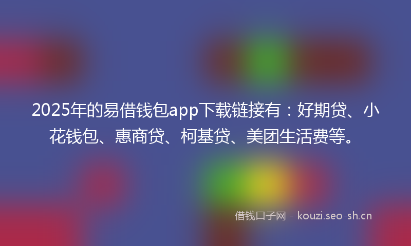 2025年的易借钱包app下载链接有：好期贷、小花钱包、惠商贷、柯基贷、美团生活费等。