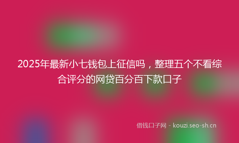2025年最新小七钱包上征信吗，整理五个不看综合评分的网贷百分百下款口子