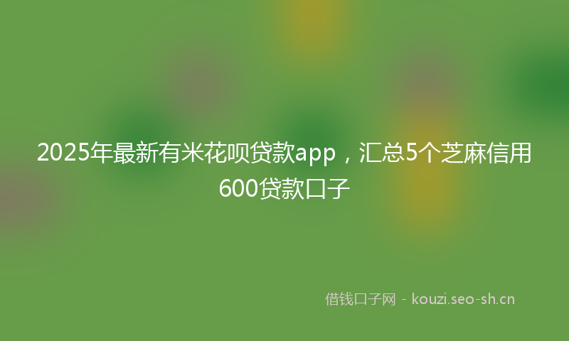 2025年最新有米花呗贷款app，汇总5个芝麻信用600贷款口子