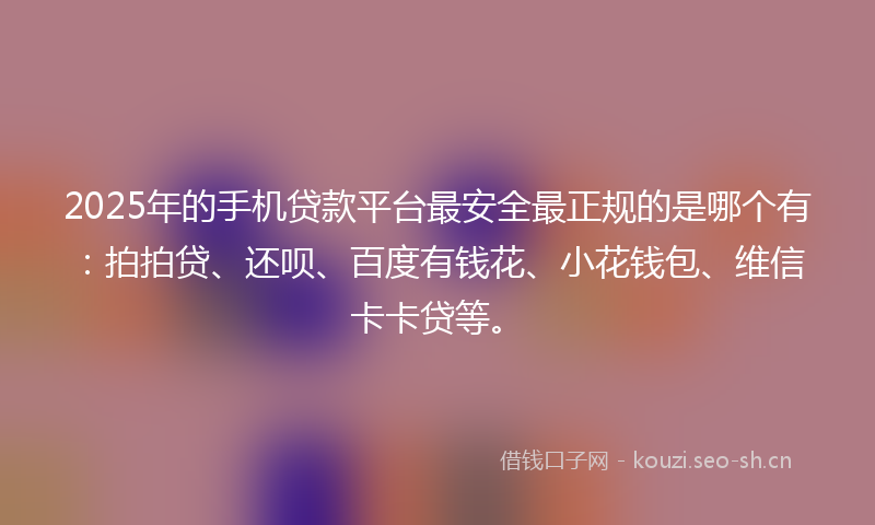 2025年的手机贷款平台最安全最正规的是哪个有：拍拍贷、还呗、百度有钱花、小花钱包、维信卡卡贷等。