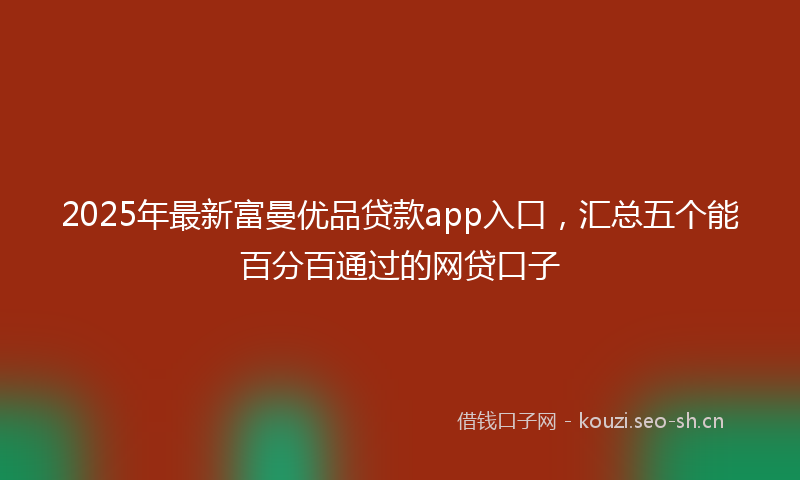 2025年最新富曼优品贷款app入口，汇总五个能百分百通过的网贷口子