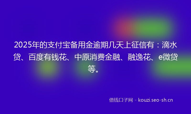 2025年的支付宝备用金逾期几天上征信有：滴水贷、百度有钱花、中原消费金融、融逸花、e微贷等。