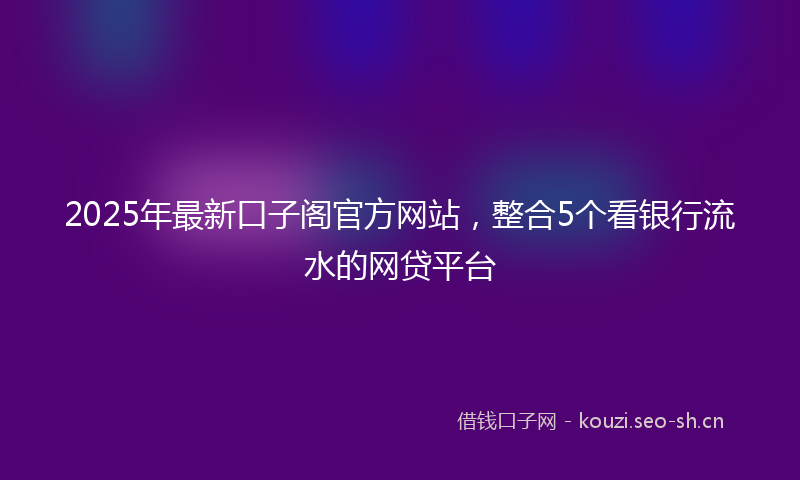 2025年最新口子阁官方网站，整合5个看银行流水的网贷平台