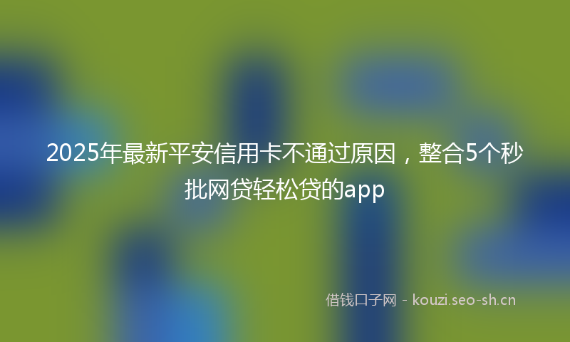 2025年最新平安信用卡不通过原因，整合5个秒批网贷轻松贷的app