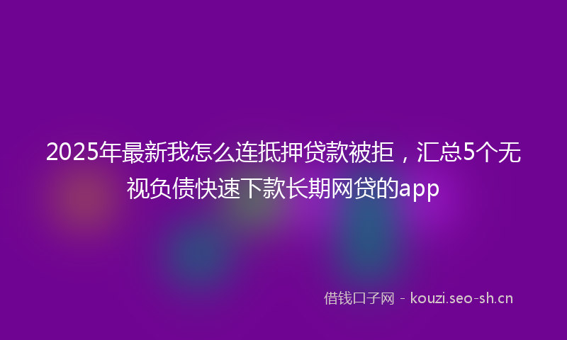 2025年最新我怎么连抵押贷款被拒，汇总5个无视负债快速下款长期网贷的app