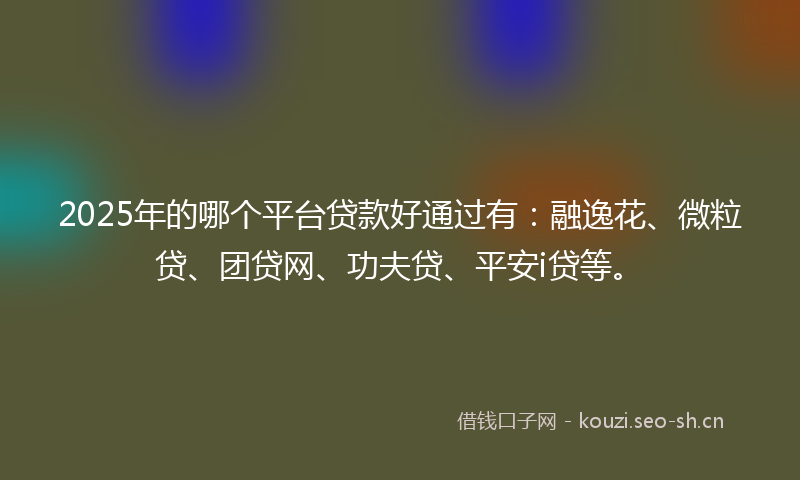 2025年的哪个平台贷款好通过有：融逸花、微粒贷、团贷网、功夫贷、平安i贷等。