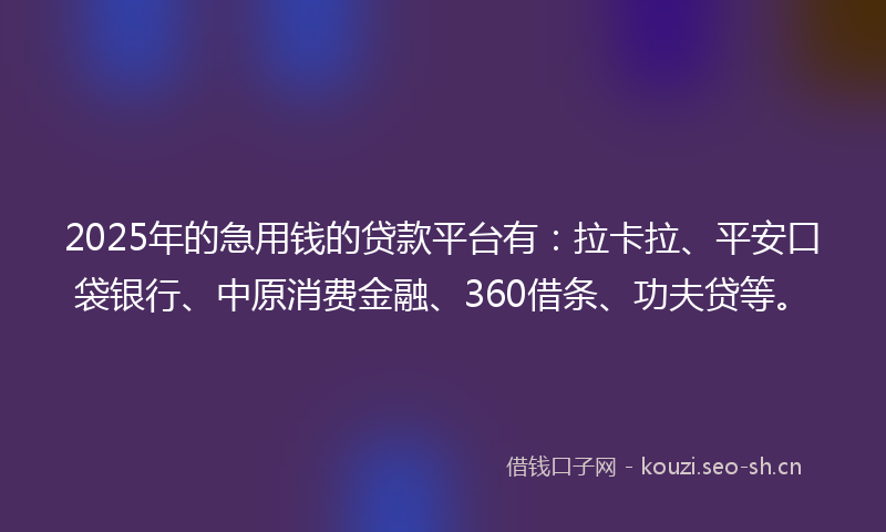 2025年的急用钱的贷款平台有：拉卡拉、平安口袋银行、中原消费金融、360借条、功夫贷等。