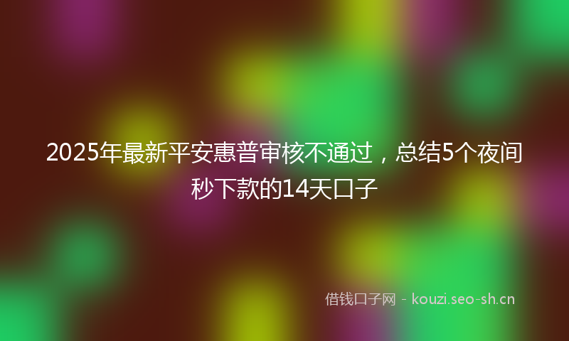 2025年最新平安惠普审核不通过，总结5个夜间秒下款的14天口子