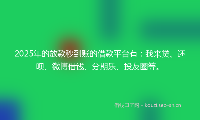 2025年的放款秒到账的借款平台有：我来贷、还呗、微博借钱、分期乐、投友圈等。