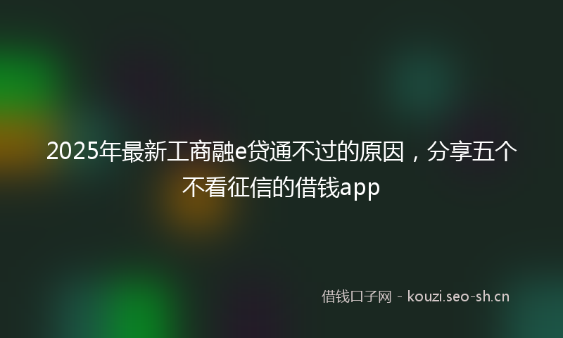 2025年最新工商融e贷通不过的原因，分享五个不看征信的借钱app