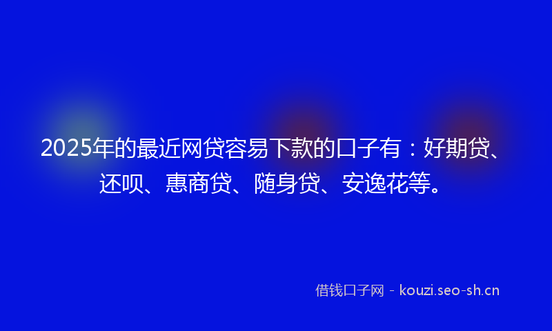 2025年的最近网贷容易下款的口子有：好期贷、还呗、惠商贷、随身贷、安逸花等。