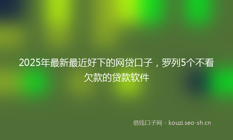 2025年最新最近好下的网贷口子，罗列5个不看欠款的贷款软件