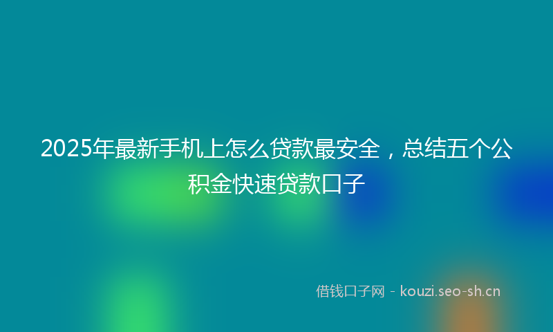 2025年最新手机上怎么贷款最安全，总结五个公积金快速贷款口子