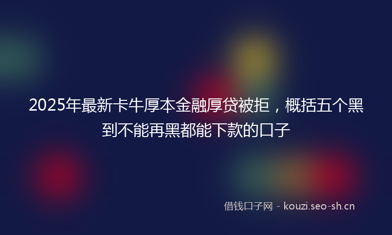 2025年最新卡牛厚本金融厚贷被拒，概括五个黑到不能再黑都能下款的口子
