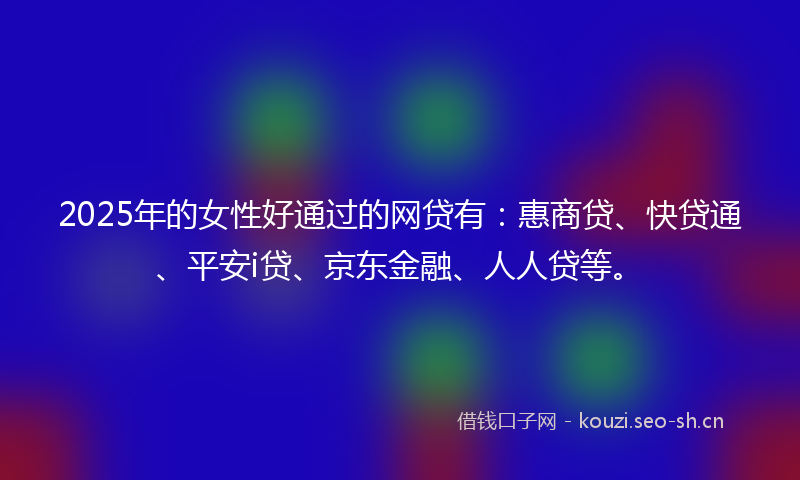 2025年的女性好通过的网贷有：惠商贷、快贷通、平安i贷、京东金融、人人贷等。