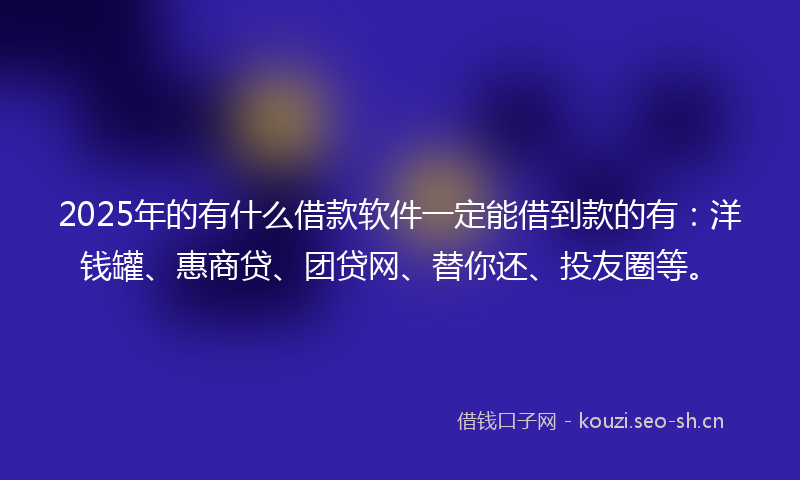 2025年的有什么借款软件一定能借到款的有:洋钱罐、惠商贷、团贷网、替你还、投友圈等。