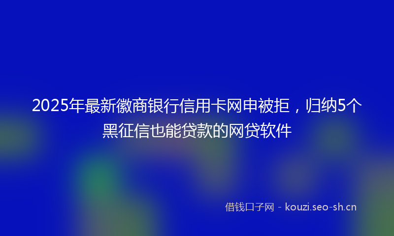 2025年最新徽商银行信用卡网申被拒，归纳5个黑征信也能贷款的网贷软件