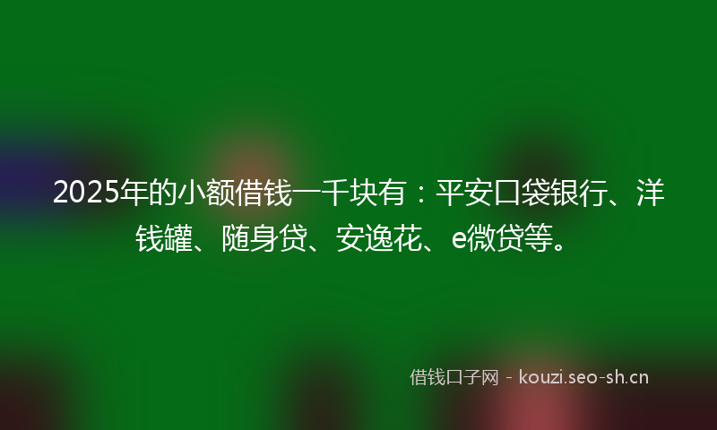2025年的小额借钱一千块有：平安口袋银行、洋钱罐、随身贷、安逸花、e微贷等。