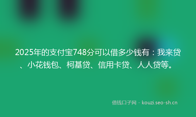 2025年的支付宝748分可以借多少钱有：我来贷、小花钱包、柯基贷、信用卡贷、人人贷等。