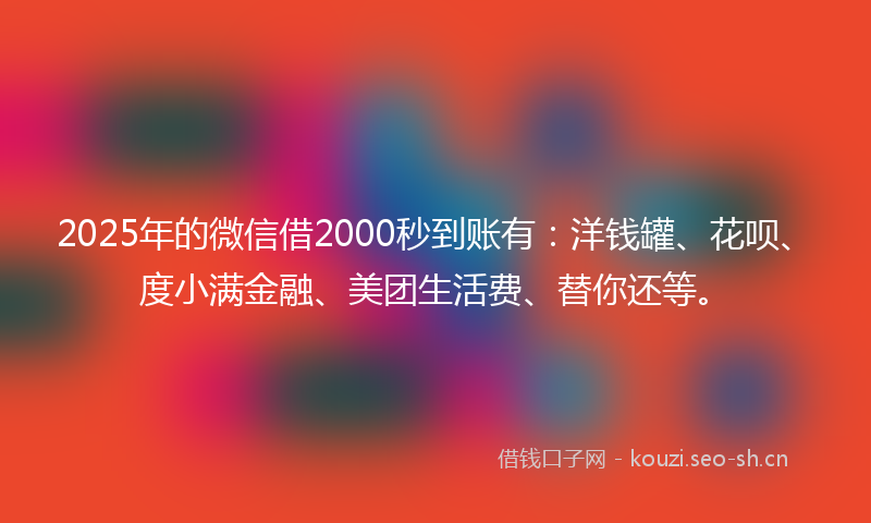 2025年的微信借2000秒到账有：洋钱罐、花呗、度小满金融、美团生活费、替你还等。