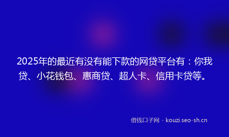 2025年的最近有没有能下款的网贷平台有：你我贷、小花钱包、惠商贷、超人卡、信用卡贷等。