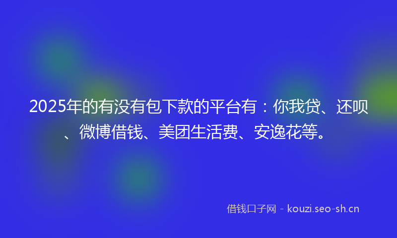 2025年的有没有包下款的平台有：你我贷、还呗、微博借钱、美团生活费、安逸花等。
