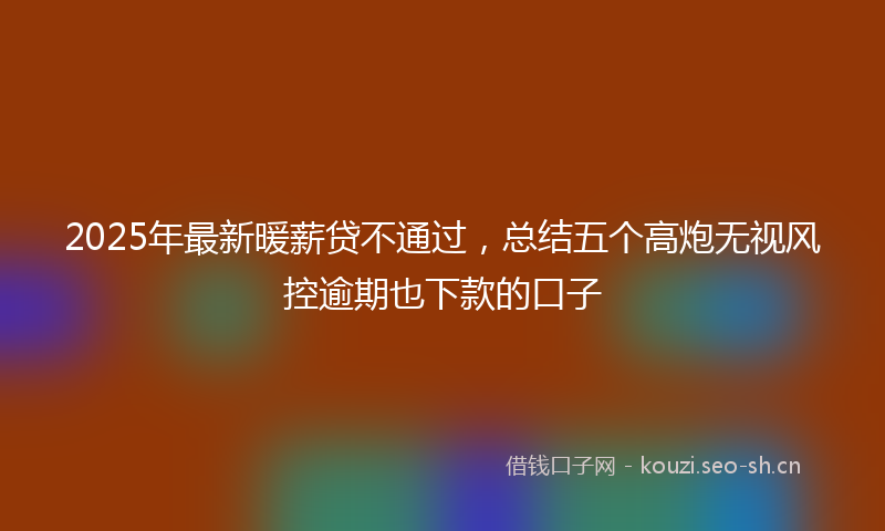 2025年最新暖薪贷不通过，总结五个高炮无视风控逾期也下款的口子