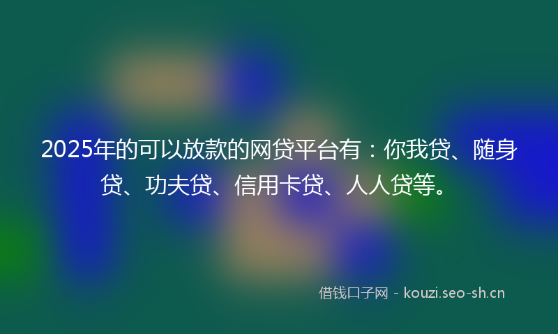 2025年的可以放款的网贷平台有：你我贷、随身贷、功夫贷、信用卡贷、人人贷等。