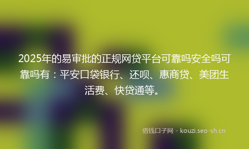 2025年的易审批的正规网贷平台可靠吗安全吗可靠吗有：平安口袋银行、还呗、惠商贷、美团生活费、快贷通等。