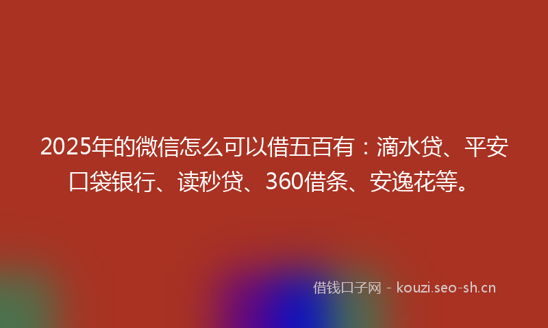 2025年的微信怎么可以借五百有：滴水贷、平安口袋银行、读秒贷、360借条、安逸花等。