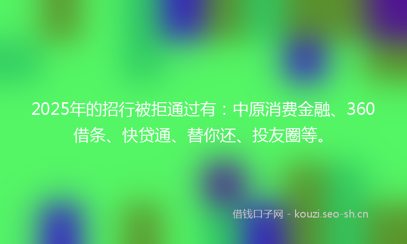 2025年的招行被拒通过有：中原消费金融、360借条、快贷通、替你还、投友圈等。