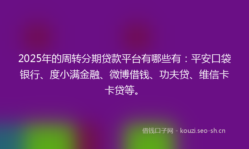 2025年的周转分期贷款平台有哪些有：平安口袋银行、度小满金融、微博借钱、功夫贷、维信卡卡贷等。