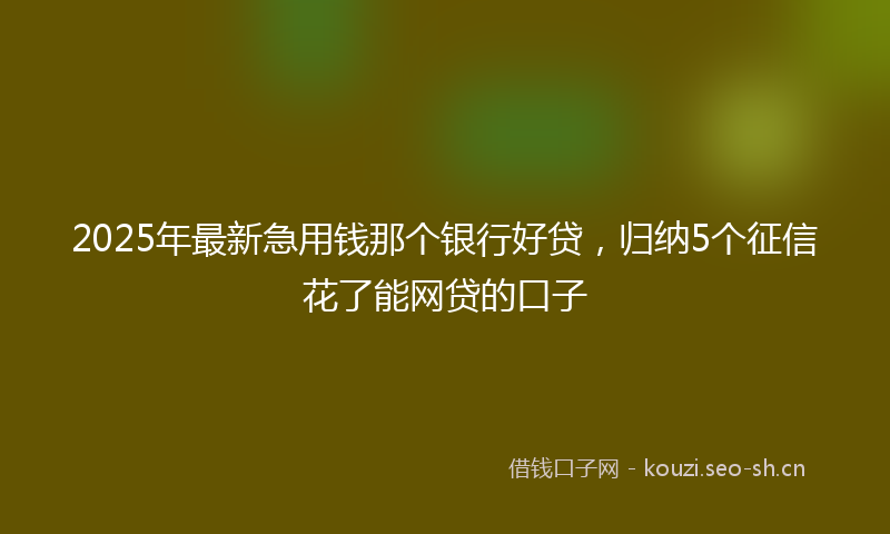 2025年最新急用钱那个银行好贷，归纳5个征信花了能网贷的口子