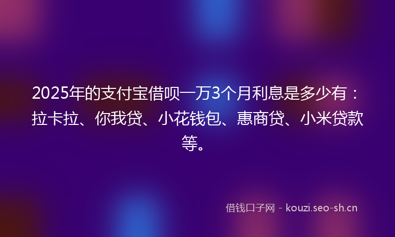 2025年的支付宝借呗一万3个月利息是多少有：拉卡拉、你我贷、小花钱包、惠商贷、小米贷款等。