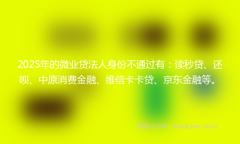 2025年的微业贷法人身份不通过有：读秒贷、还呗、中原消费金融、维信卡卡贷、京东金融等。