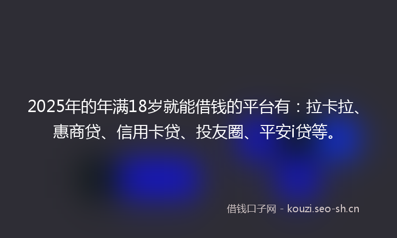2025年的年满18岁就能借钱的平台有：拉卡拉、惠商贷、信用卡贷、投友圈、平安i贷等。