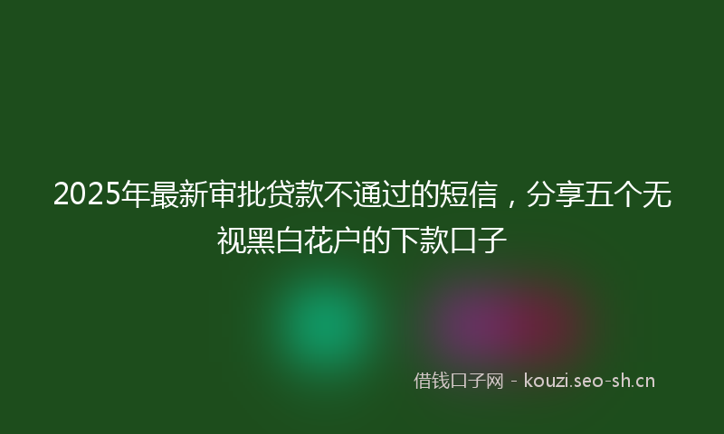 2025年最新审批贷款不通过的短信，分享五个无视黑白花户的下款口子
