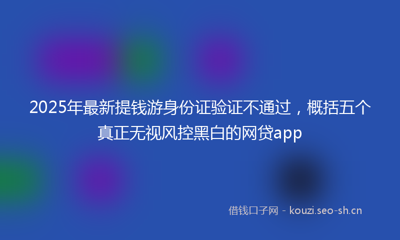 2025年最新提钱游身份证验证不通过，概括五个真正无视风控黑白的网贷app