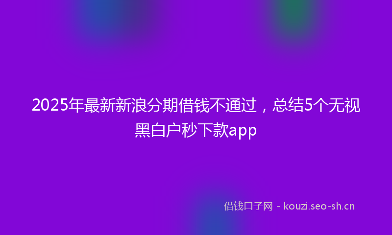 2025年最新新浪分期借钱不通过，总结5个无视黑白户秒下款app