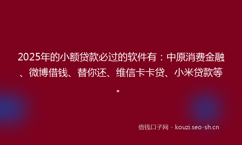 2025年的小额贷款必过的软件有：中原消费金融、微博借钱、替你还、维信卡卡贷、小米贷款等。