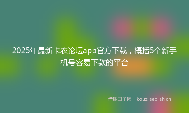 2025年最新卡农论坛app官方下载，概括5个新手机号容易下款的平台