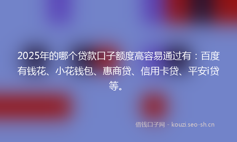 2025年的哪个贷款口子额度高容易通过有：百度有钱花、小花钱包、惠商贷、信用卡贷、平安i贷等。