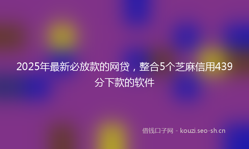 2025年最新必放款的网贷，整合5个芝麻信用439分下款的软件