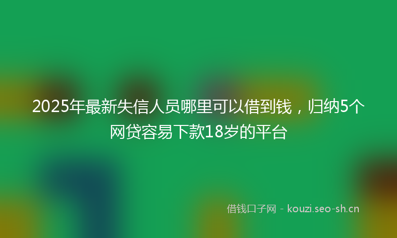 2025年最新失信人员哪里可以借到钱，归纳5个网贷容易下款18岁的平台