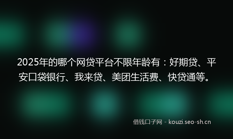 2025年的哪个网贷平台不限年龄有：好期贷、平安口袋银行、我来贷、美团生活费、快贷通等。