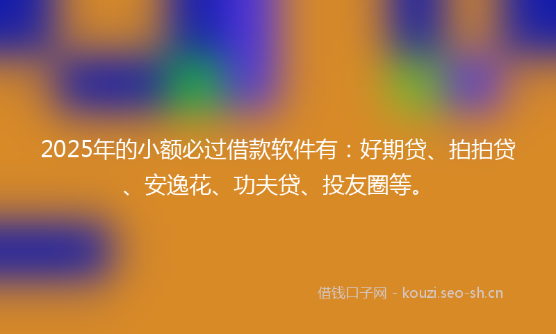 2025年的小额必过借款软件有：好期贷、拍拍贷、安逸花、功夫贷、投友圈等。