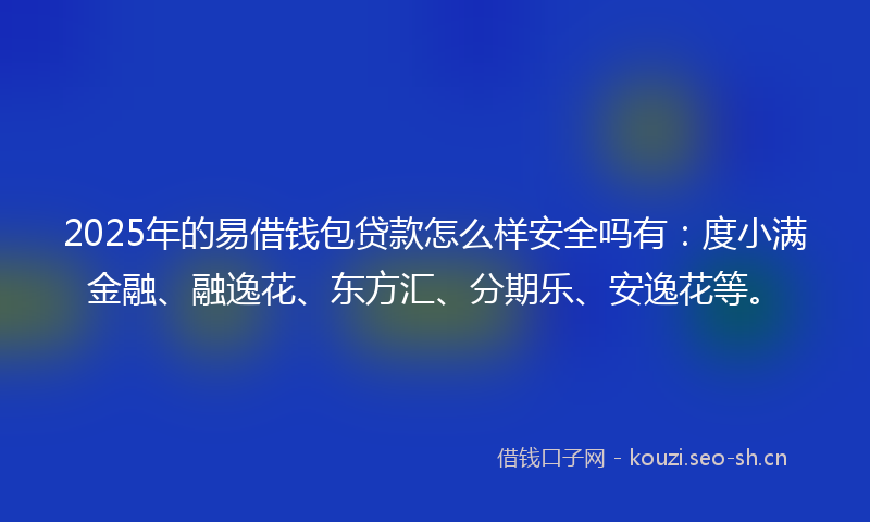 2025年的易借钱包贷款怎么样安全吗有：度小满金融、融逸花、东方汇、分期乐、安逸花等。
